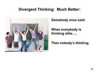 Divergent Thinking: Much Better:
Somebody once said:
When everybody is
thinking alike…,
Then nobody’s thinking.
36
 