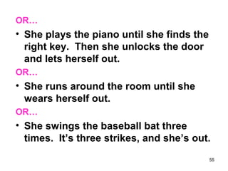 55
OR…
• She plays the piano until she finds the
right key. Then she unlocks the door
and lets herself out.
OR…
• She runs around the room until she
wears herself out.
OR…
• She swings the baseball bat three
times. It’s three strikes, and she’s out.
 