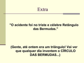 Extra


"O acidente foi no triste e célebre Retângulo
               das Bermudas."




(Gente, até ontem era um triângulo! Vai ver
   que qualquer dia inventem o CÍRCULO
             DAS BERMUDAS...)
 