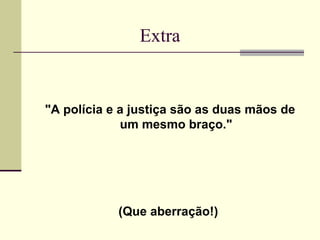 Extra


"A polícia e a justiça são as duas mãos de
             um mesmo braço."




            (Que aberração!)
 