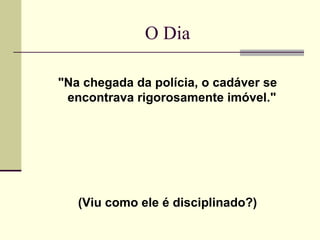 O Dia

"Na chegada da polícia, o cadáver se
 encontrava rigorosamente imóvel."




   (Viu como ele é disciplinado?)
 