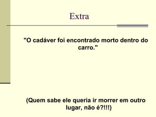 Extra

"O cadáver foi encontrado morto dentro do
                  carro."




(Quem sabe ele queria ir morrer em outro
            lugar, não é?!!!)
 