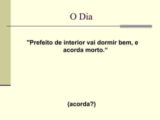 O Dia

"Prefeito de interior vai dormir bem, e
             acorda morto.“




              (acorda?)
 