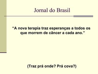 Jornal do Brasil


“A nova terapia traz esperanças a todos os
    que morrem de câncer a cada ano.”




        (Traz prá onde? Prá cova?)
 