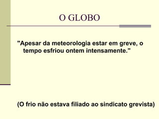 O GLOBO

"Apesar da meteorologia estar em greve, o
  tempo esfriou ontem intensamente."




(O frio não estava filiado ao sindicato grevista)
 