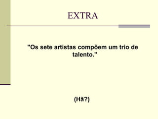 EXTRA


"Os sete artistas compõem um trio de
                talento."




               (Hã?)
 