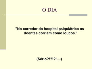 O DIA


"No corredor do hospital psiquiátrico os
     doentes corriam como loucos."




            (Sério?!?!?!....)
 