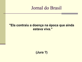 Jornal do Brasil


"Ela contraiu a doença na época que ainda
                estava viva."




                (Jura ?)
 