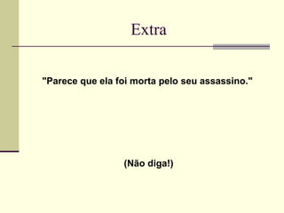 Extra

"Parece que ela foi morta pelo seu assassino."




                 (Não diga!)
 