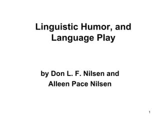 1
Linguistic Humor, and
Language Play
by Don L. F. Nilsen and
Alleen Pace Nilsen
 