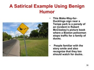 A Satirical Example Using Benign
Humor
• This Make-Way-for-
Ducklings sign near a
Tempe park is a parody of
an incident in Robert
McCloskey’s picture book
where a Boston policeman
stops traffic for a family of
ducks.
• People familiar with the
story smile and also
recognize that they too
should watch for ducks.
38
 