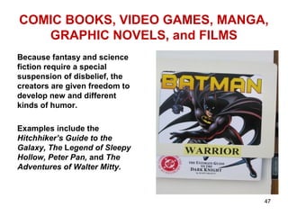 COMIC BOOKS, VIDEO GAMES, MANGA,
GRAPHIC NOVELS, and FILMS
Because fantasy and science
fiction require a special
suspension of disbelief, the
creators are given freedom to
develop new and different
kinds of humor.
Examples include the
Hitchhiker’s Guide to the
Galaxy, The Legend of Sleepy
Hollow, Peter Pan, and The
Adventures of Walter Mitty.
47
 