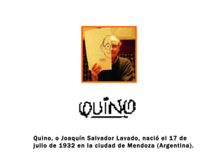 Quino, o Joaquín Salvador Lavado, nació el 17 de julio de 1932 en la ciudad de Mendoza (Argentina).  