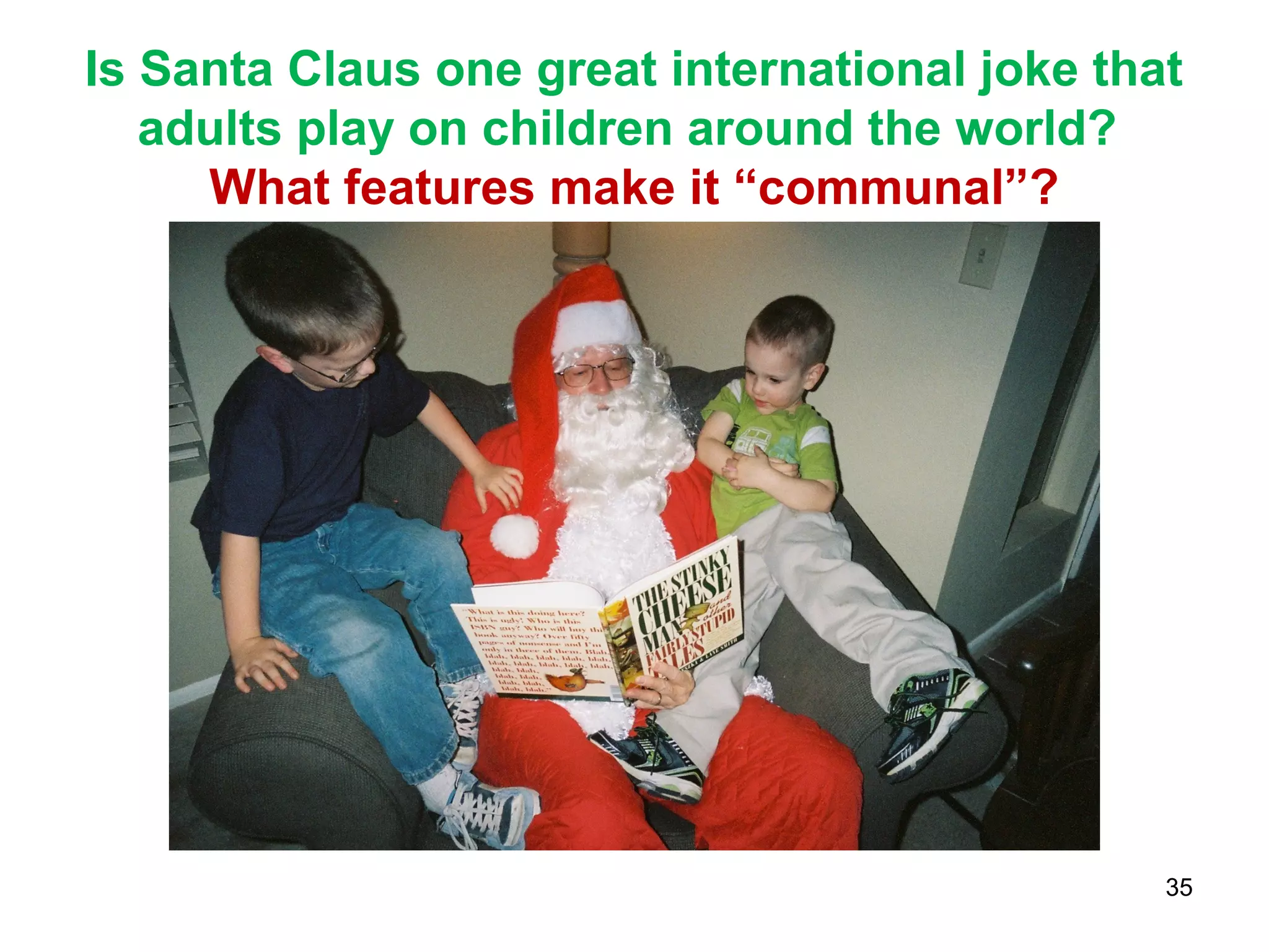 Is Santa Claus one great international joke that 
adults play on children around the world? 
What features make it “communal”? 
35 
 
