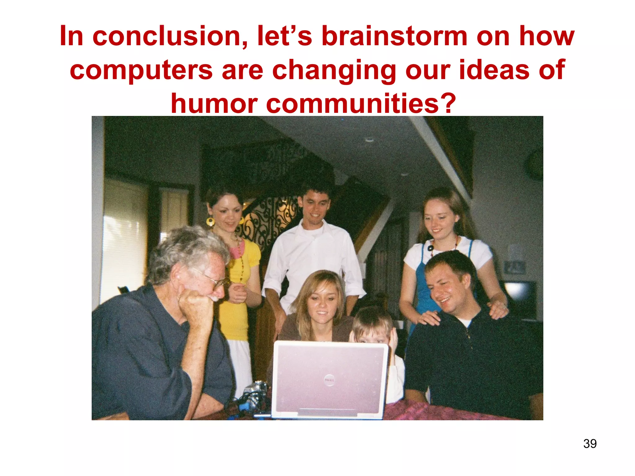 In conclusion, let’s brainstorm on how 
computers are changing our ideas of 
humor communities? 
39 
 