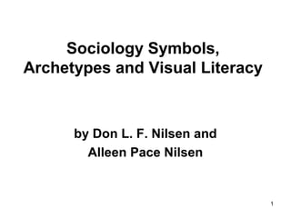 1 
Sociology Symbols, 
Archetypes and Visual Literacy 
by Don L. F. Nilsen and 
Alleen Pace Nilsen 
 