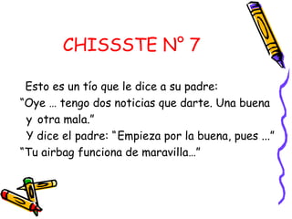 CHISSSTE N° 7 Esto es un tío que le dice a su padre:  “ Oye … tengo dos noticias que darte. Una buena  y  otra mala.” Y dice el padre: “   Empieza por la buena, pues ...”  “ Tu airbag funciona de maravilla…”  