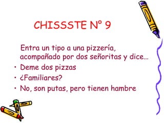 CHISSSTE N° 9   Entra un tipo a una pizzería, acompañado por dos señoritas y dice… Deme dos pizzas  ¿Familiares?  No, son putas, pero tienen hambre   