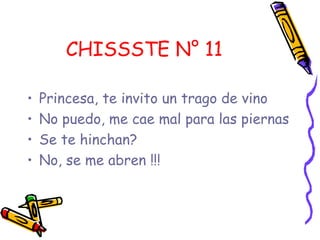 CHISSSTE N° 11 Princesa, te invito un trago de vino  No puedo, me cae mal para las piernas  Se te hinchan? No, se me abren !!! 