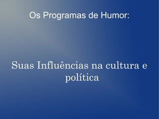 Os Programas de Humor:
Suas Influências na cultura e
política
 