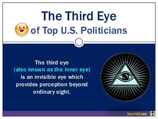 The Third Eye
of Top U.S. Politicians
The third eye
(also known as the inner eye)
is an invisible eye which
provides perception beyond
ordinary sight.
1world1way
 