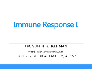 Immune Response I
DR. SUFI H. Z. RAHMAN
MBBS, MD (IMMUNOLOGY)
LECTURER, MEDICAL FACULTY, AUCMS
 