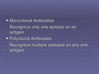 Monoclonal Antibodies
  Recognize only one epitope on an
  antigen
 Polyclonal Antibodies
  Recognize multiple epitopes on any one
  antigen
 