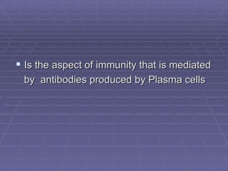  Is the aspect of immunity that is mediated
 by antibodies produced by Plasma cells
 