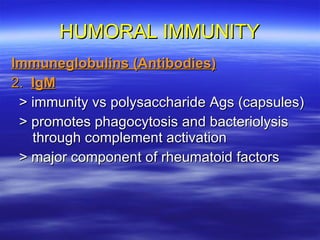 HUMORAL IMMUNITY Immuneglobulins (Antibodies) 2.  IgM > immunity vs polysaccharide Ags (capsules) > promotes phagocytosis and bacteriolysis through complement activation > major component of rheumatoid factors 
