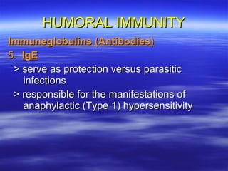 HUMORAL IMMUNITY Immuneglobulins (Antibodies) 5.  IgE > serve as protection versus parasitic infections > responsible for the manifestations of anaphylactic (Type 1) hypersensitivity 