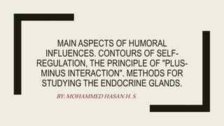 MAIN ASPECTS OF HUMORAL
INFLUENCES. CONTOURS OF SELF-
REGULATION, THE PRINCIPLE OF "PLUS-
MINUS INTERACTION". METHODS FOR
STUDYING THE ENDOCRINE GLANDS.
BY:MOHAMMEDHASANH.S.
 