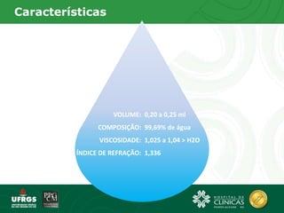 Características
VOLUME:
COMPOSIÇÃO:
VISCOSIDADE:
ÍNDICE DE REFRAÇÃO:
0,20 a 0,25 ml
99,69% de água
1,025 a 1,04 > H2O
1,336
 