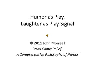 Humor as Play, Laughter as Play Signal © 2011 John Morreall From Comic Relief:  A Comprehensive Philosophy of Humor  Humor as Play, Laughter as Play Signal 