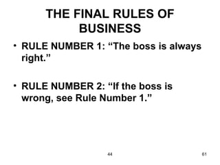 THE FINAL RULES OF
           BUSINESS
• RULE NUMBER 1: “The boss is always
  right.”

• RULE NUMBER 2: “If the boss is
  wrong, see Rule Number 1.”




                  44                   61
 