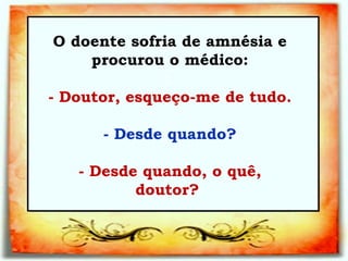 O doente sofria de amnésia e procurou o médico: :   - Doutor, esqueço-me de tudo.   - Desde quando?   - Desde quando, o quê, doutor?  