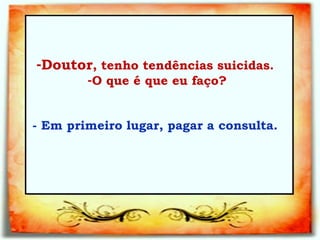 Doutor , tenho tendências suicidas.  O que é que eu faço?   - Em primeiro lugar, pagar a consulta.   