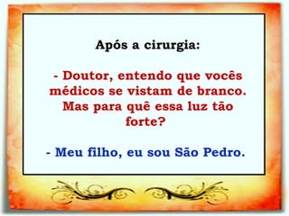 Após a cirurgia: :   - Doutor, entendo que vocês médicos se vistam de branco. Mas para quê essa luz tão forte?  - Meu filho, eu sou São Pedro.   