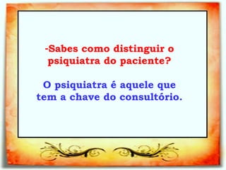 Sabes como distinguir o psiquiatra do paciente?   O psiquiatra é aquele que tem a chave do consultório.   