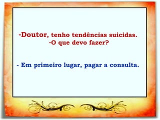 Doutor , tenho tendências suicidas.  O que devo fazer?   - Em primeiro lugar, pagar a consulta.   
