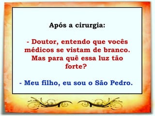 Após a cirurgia: :   - Doutor, entendo que vocês médicos se vistam de branco. Mas para quê essa luz tão forte?  - Meu filho, eu sou o São Pedro.   