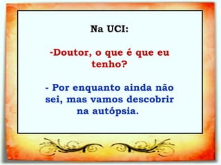 Na UCI: Doutor, o que é que eu tenho?   - Por enquanto ainda não sei, mas vamos descobrir na autópsia.  