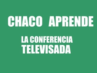 CHACO APRENDE LA   CONFERENCIA TELEVISADA 