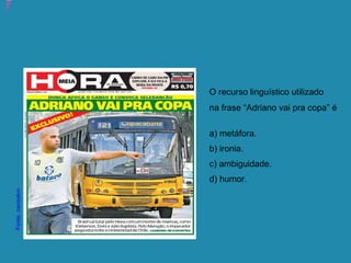 2) Observe a capa abaixo e depois responda:
Atividade 21: Educoquiz 3 – O que mais você aprendeu?
O recurso linguístico utilizado
na frase “Adriano vai pra copa” é
a) metáfora.
b) ironia.
c) ambiguidade.
d) humor.
Fonte:naosalvo
 