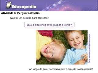 Que tal um desafio para começar?
Atividade 3: Pergunta-desafio
Ao longo da aula, encontraremos a solução desse desafio!
Qual a diferença entre humor e ironia?
Fonte:estousemcriatividadenomomento
 