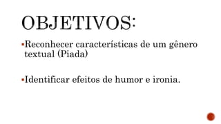 Reconhecer características de um gênero
textual (Piada)
Identificar efeitos de humor e ironia.
 