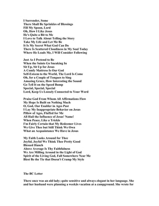 I Surrender, Some
There Shall Be Sprinkles of Blessings
Fill My Spoon, Lord
Oh, How I Like Jesus
He's Quite a Bit to Me
I Love to Talk About Telling the Story
Take My Life and Let Me Be
It Is My Secret What God Can Do
There Is Scattered Cloudiness in My Soul Today
Where He Leads Me, I Will Consider Following
Just As I Pretend to Be
When the Saints Go Sneaking In
Sit Up, Sit Up for Jesus
A Comfy Mattress Is Our God
Self-Esteem to the World, The Lord Is Come
Oh, for a Couple of Tongues to Sing
Amazing Grace, How Interesting the Sound
Go Tell It on the Speed Bump
Special, Special, Special
Lord, Keep Us Loosely Connected to Your Word
Praise God From Whom All Affirmations Flow
My Hope Is Built on othing Much
O, God, Our Enabler in Ages Past
I Lay My Inappropriate Behavior on Jesus
Pillow of Ages, Fluffed for Me
All Hail the Influence of Jesus' ame!
When Peace, Like a Trickle
I'm Fairly Certain that My Redeemer Lives
We Give Thee but Still Think We Own
What an Acquaintance We Have in Jesus
My Faith Looks Around for Thee
Joyful, Joyful We Think Thee Pretty Good
Blessed Hunch
Above Average Is Thy Faithfulness
We Are Milling Around in the Light of God
Spirit of the Living God, Fall Somewhere ear Me
Blest Be the Tie that Doesn't Cramp My Style
The BC Letter
There once was an old lady; quite sensitive and always elegant in her language. She
and her husband were planning a weekâs vacation at a campground. She wrote for
 