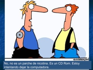 No, no es un parche de nicotina. Es un CD Rom. Estoy
intentando dejar la computadora.
 