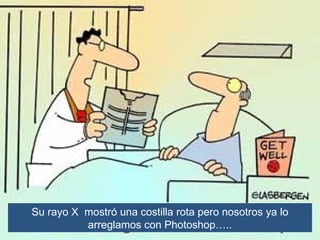 Su rayo X mostró una costilla rota pero nosotros ya lo
          arreglamos con Photoshop…..
 