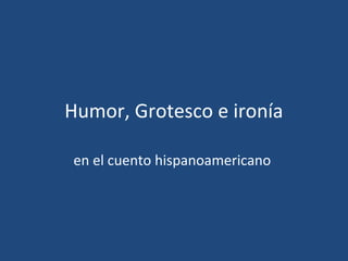 Humor, Grotesco e ironía

en el cuento hispanoamericano
 
