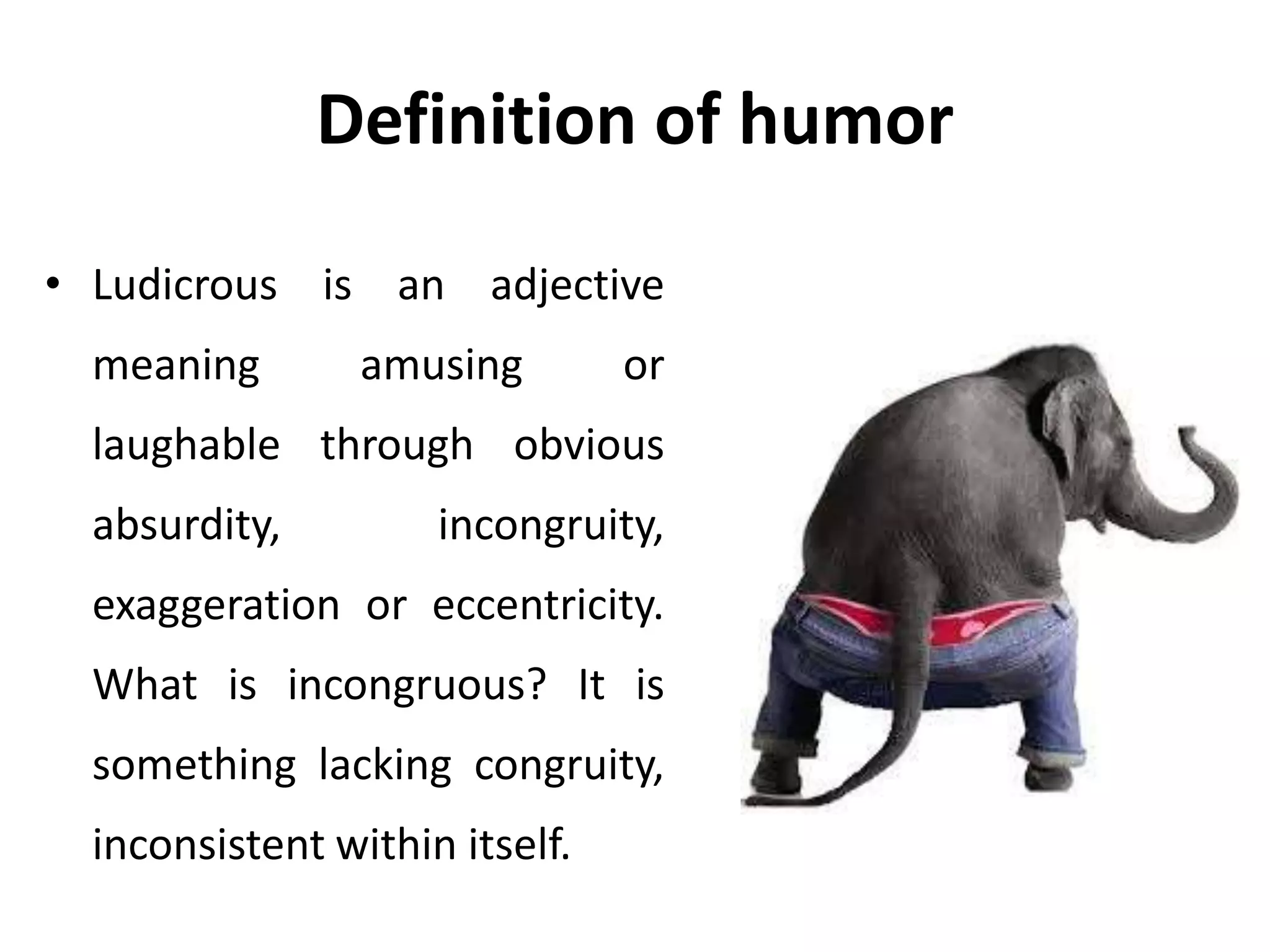 Definition of humor
• Ludicrous is an adjective
meaning amusing or
laughable through obvious
absurdity, incongruity,
exaggeration or eccentricity.
What is incongruous? It is
something lacking congruity,
inconsistent within itself.
 